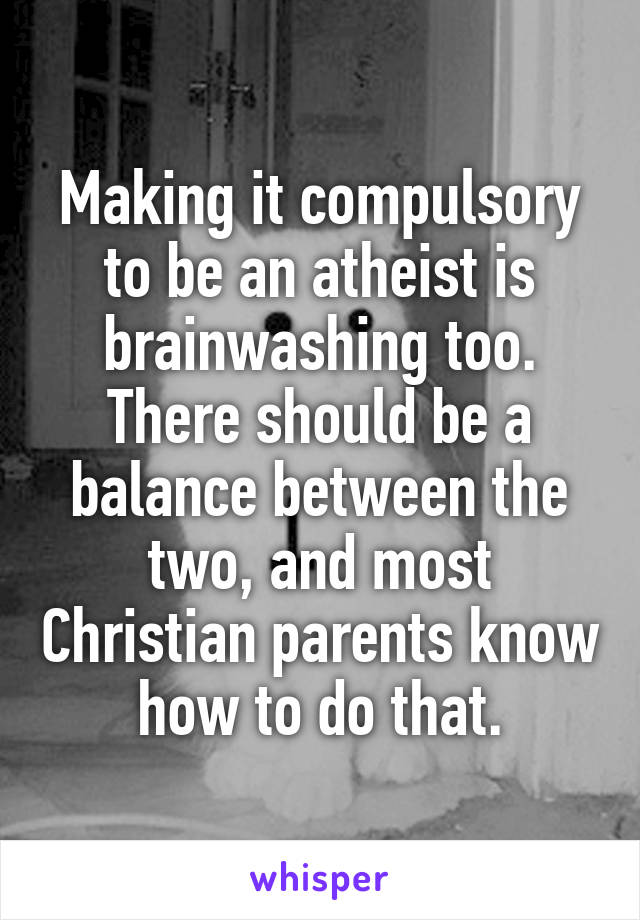 Making it compulsory to be an atheist is brainwashing too.
There should be a balance between the two, and most Christian parents know how to do that.