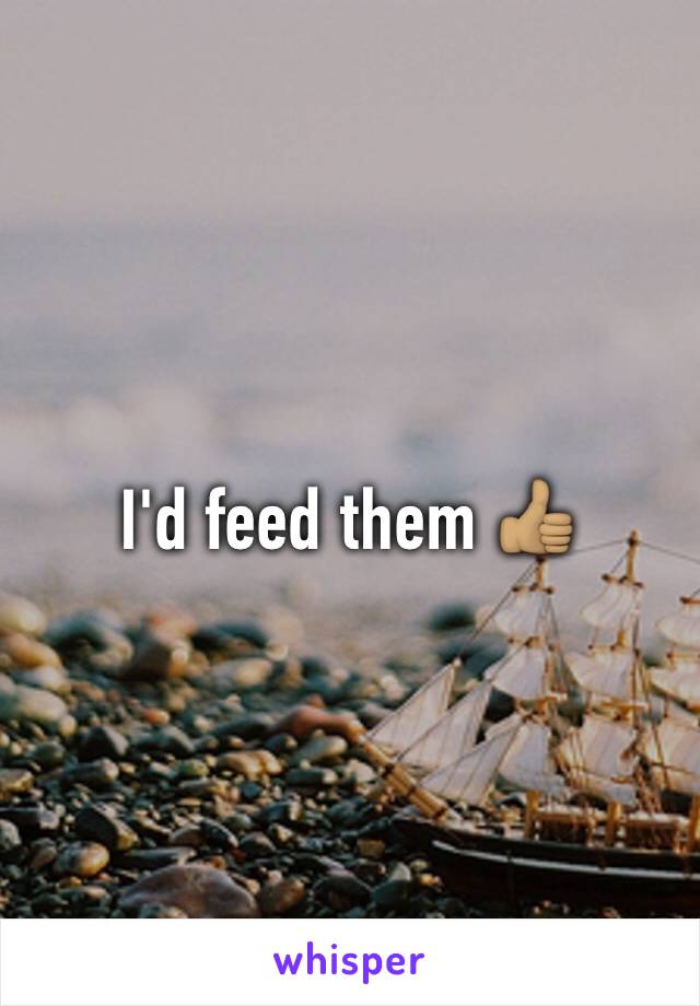 I'd feed them 👍🏽