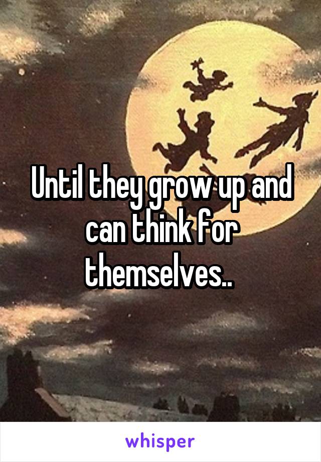 Until they grow up and can think for themselves.. 