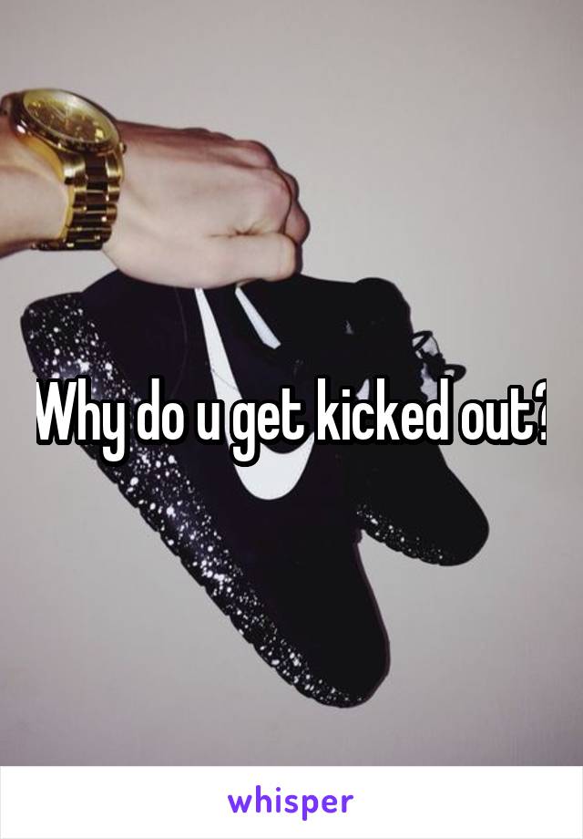 Why do u get kicked out?