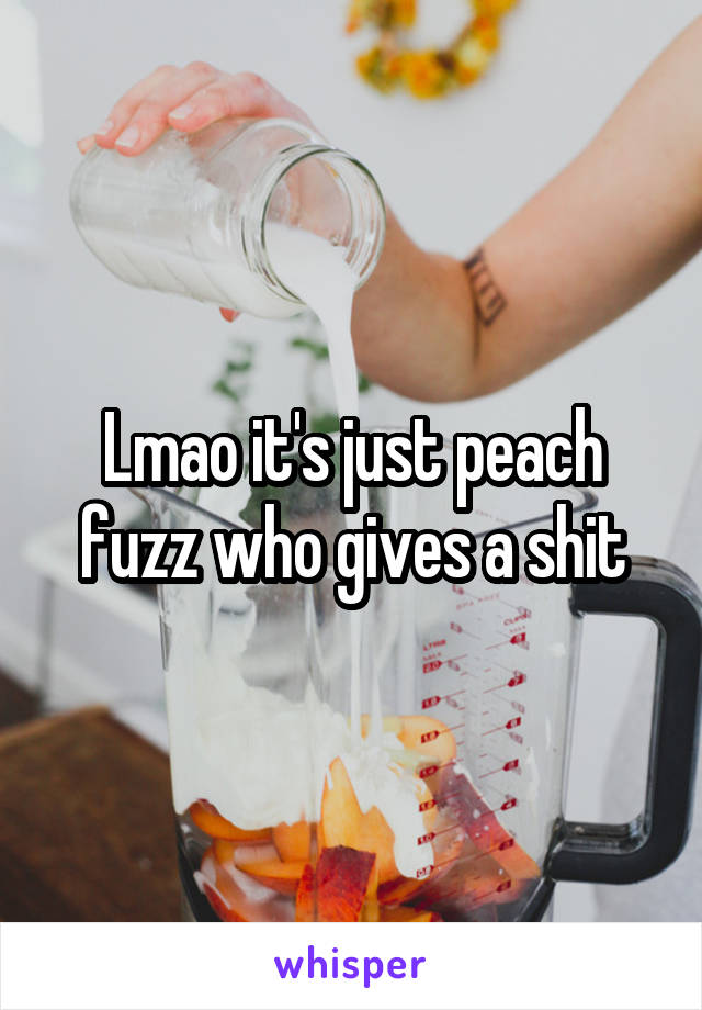 Lmao it's just peach fuzz who gives a shit