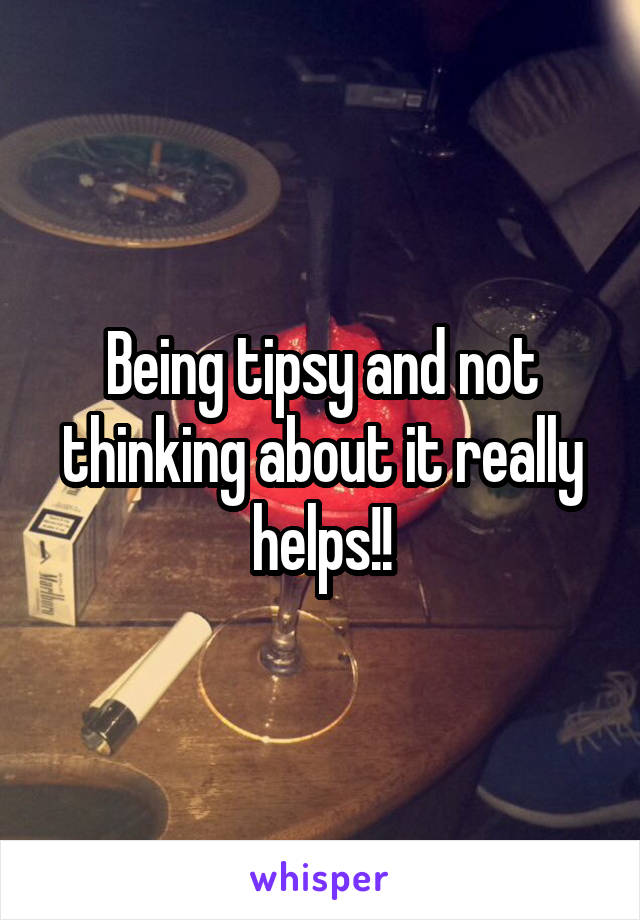 Being tipsy and not thinking about it really helps!!