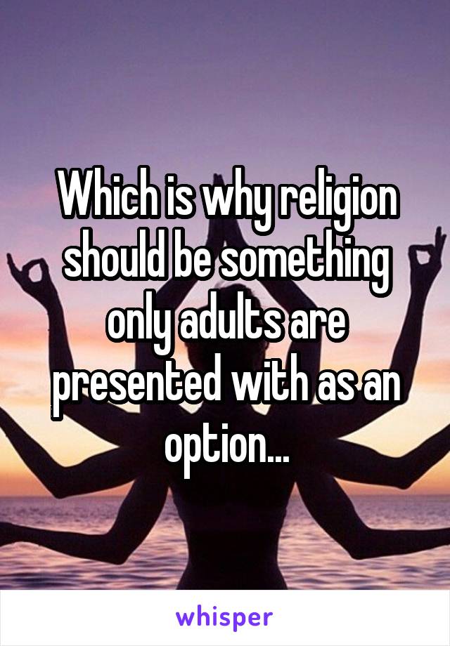 Which is why religion should be something only adults are presented with as an option...