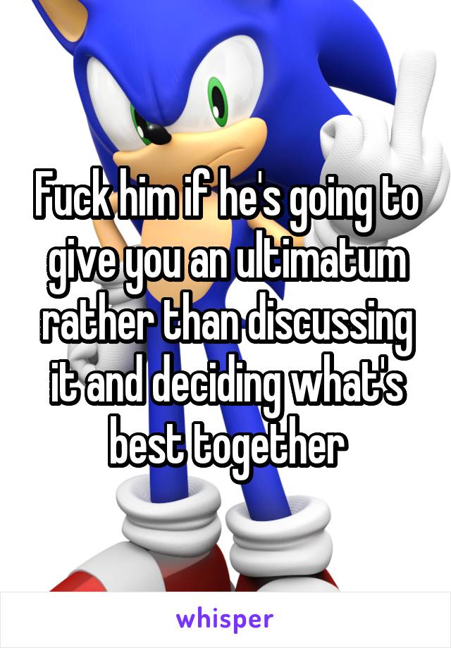 Fuck him if he's going to give you an ultimatum rather than discussing it and deciding what's best together
