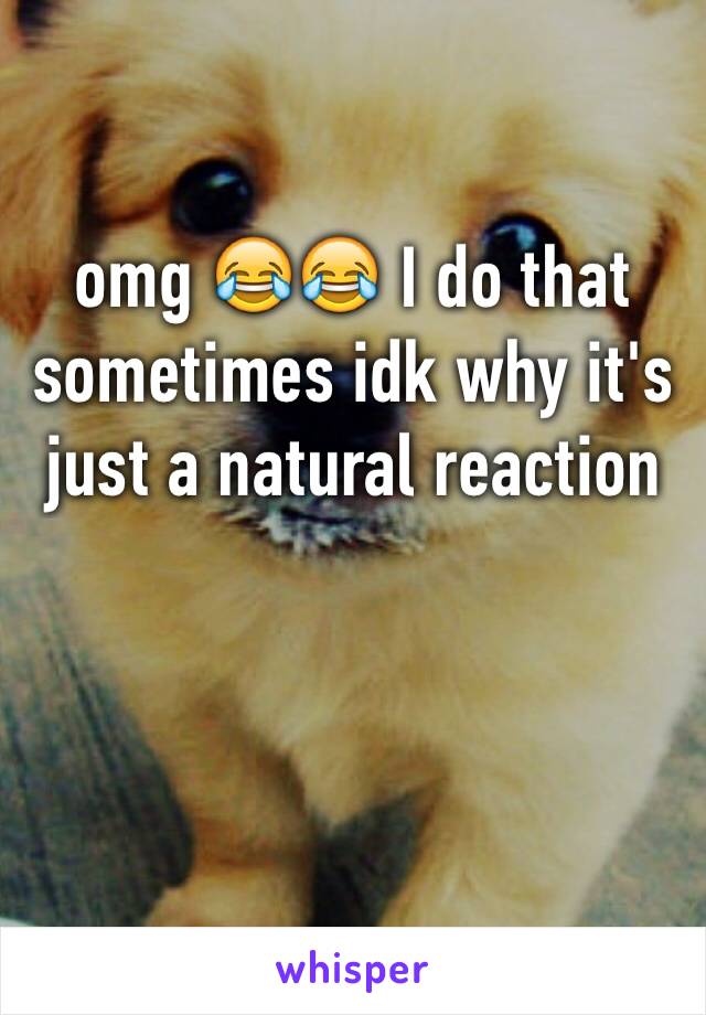 omg 😂😂 I do that sometimes idk why it's just a natural reaction 