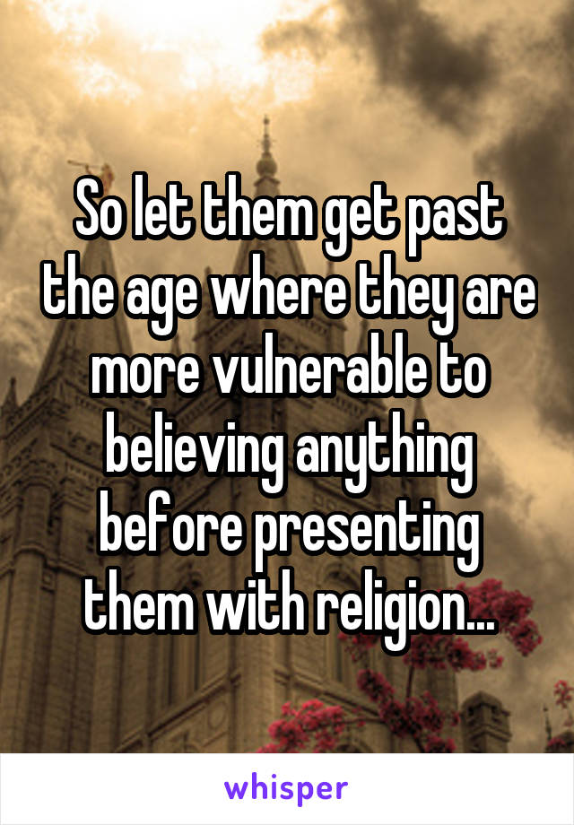 So let them get past the age where they are more vulnerable to believing anything before presenting them with religion...