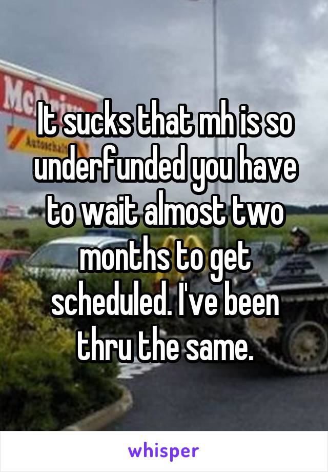 It sucks that mh is so underfunded you have to wait almost two months to get scheduled. I've been thru the same.