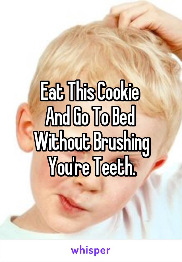 Eat This Cookie 
And Go To Bed 
Without Brushing You're Teeth.