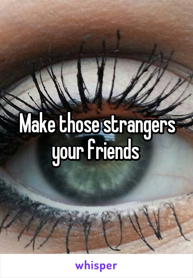 Make those strangers your friends 