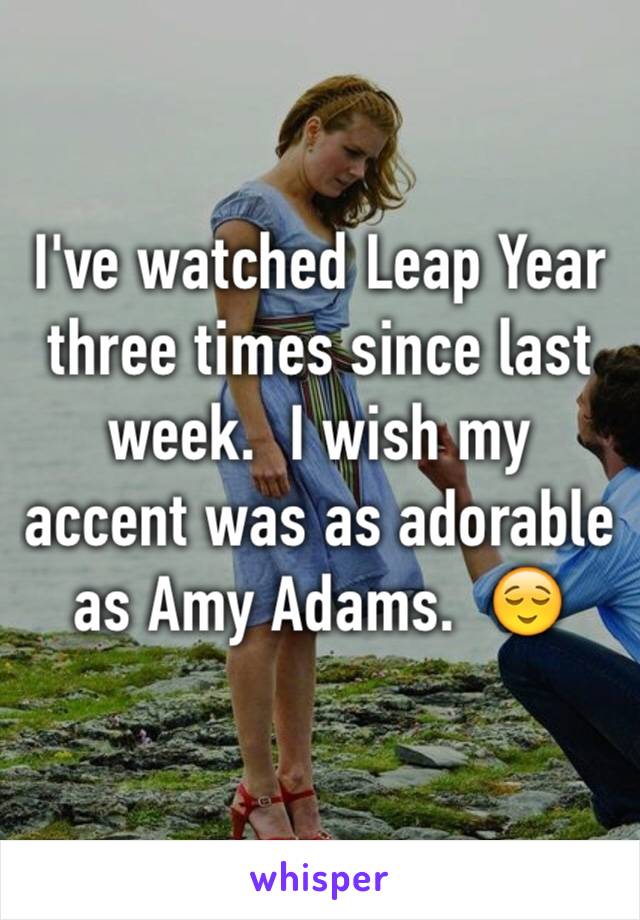 I've watched Leap Year three times since last week.  I wish my accent was as adorable as Amy Adams.  😌