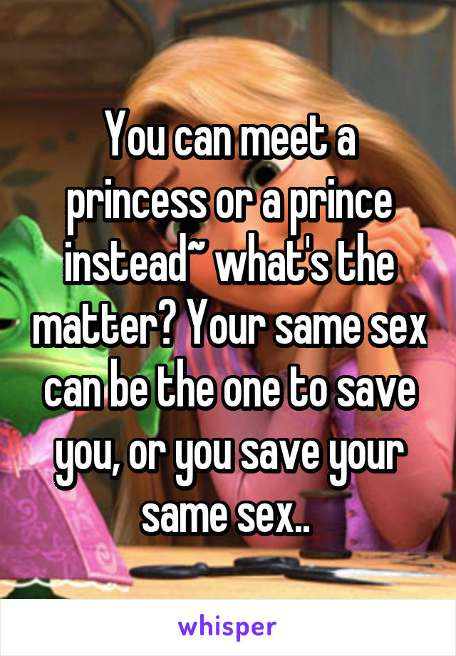 You can meet a princess or a prince instead~ what's the matter? Your same sex can be the one to save you, or you save your same sex.. 
