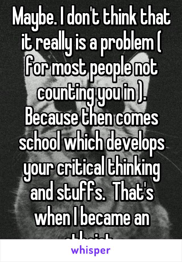 Maybe. I don't think that it really is a problem ( for most people not counting you in ). Because then comes school which develops your critical thinking and stuffs.  That's when I became an atheist. 