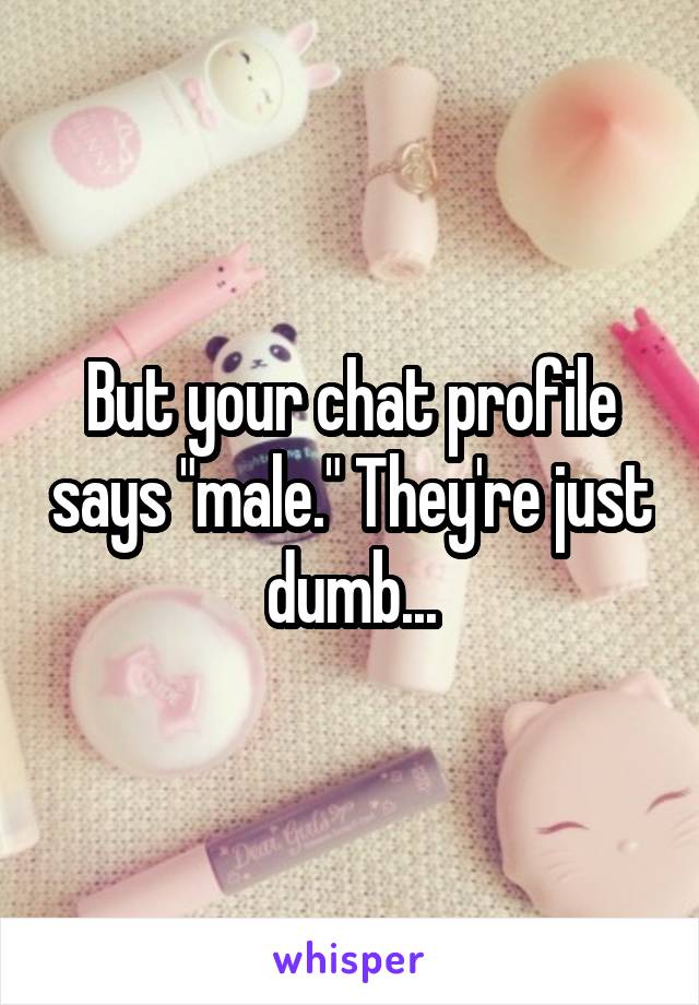 But your chat profile says "male." They're just dumb...
