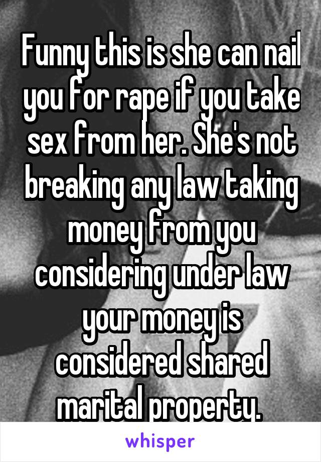 Funny this is she can nail you for rape if you take sex from her. She's not breaking any law taking money from you considering under law your money is considered shared marital property. 