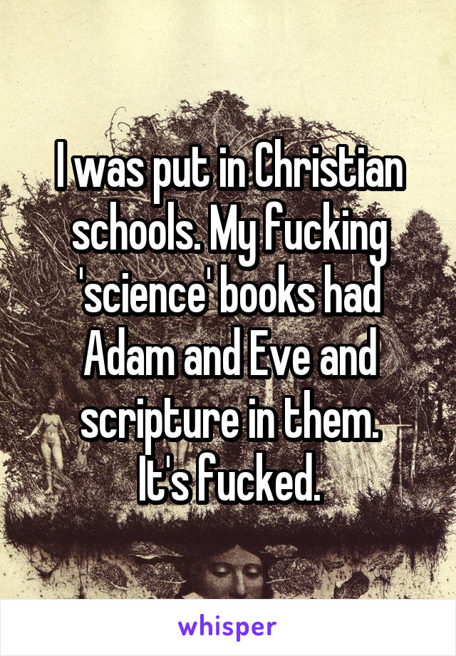 I was put in Christian schools. My fucking 'science' books had Adam and Eve and scripture in them.
It's fucked.