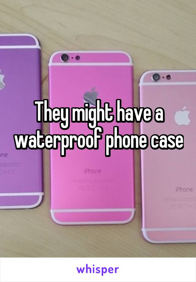 They might have a waterproof phone case 