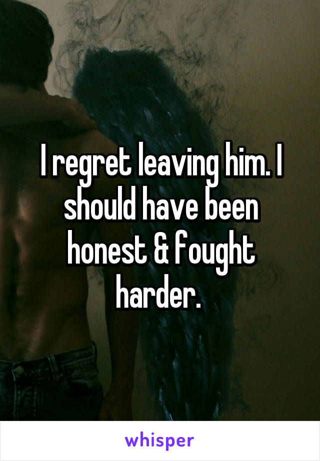 I regret leaving him. I should have been honest & fought harder. 