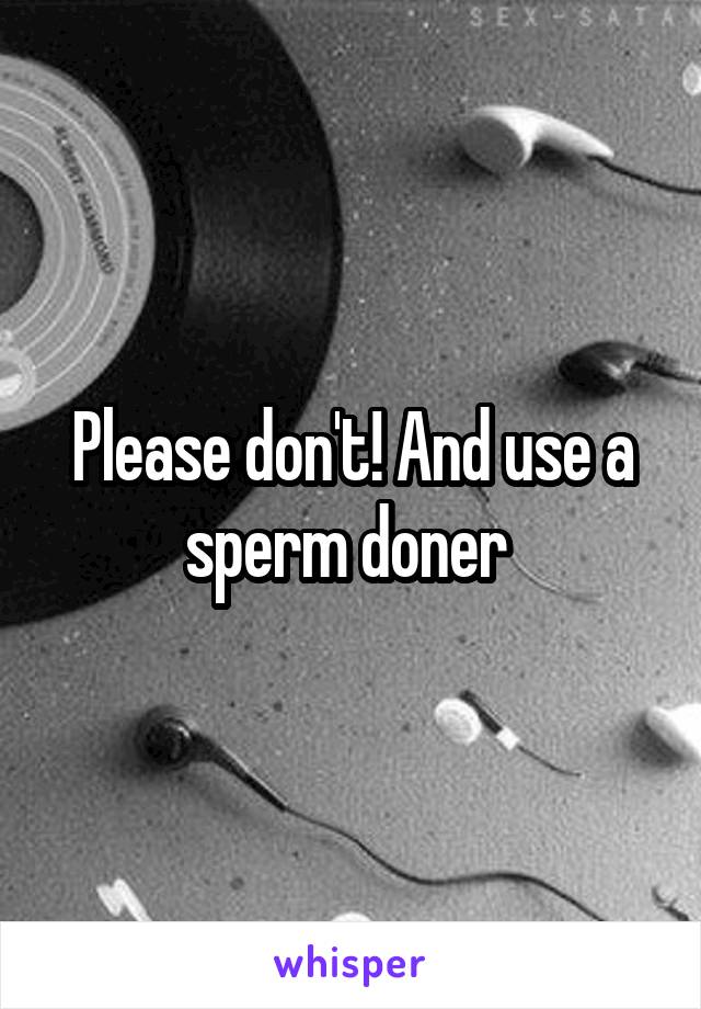 Please don't! And use a sperm doner 