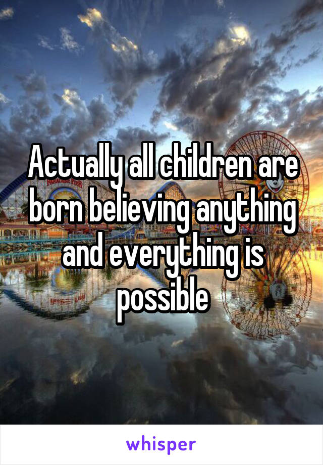 Actually all children are born believing anything and everything is possible