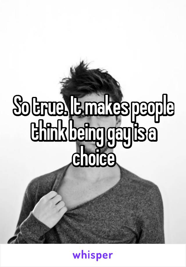 So true. It makes people think being gay is a choice