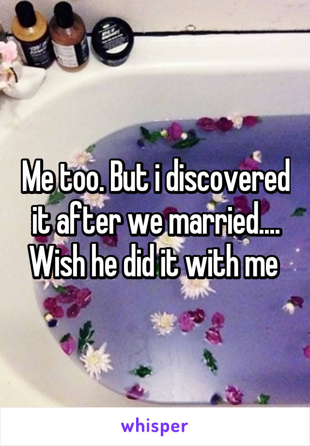Me too. But i discovered it after we married.... Wish he did it with me 
