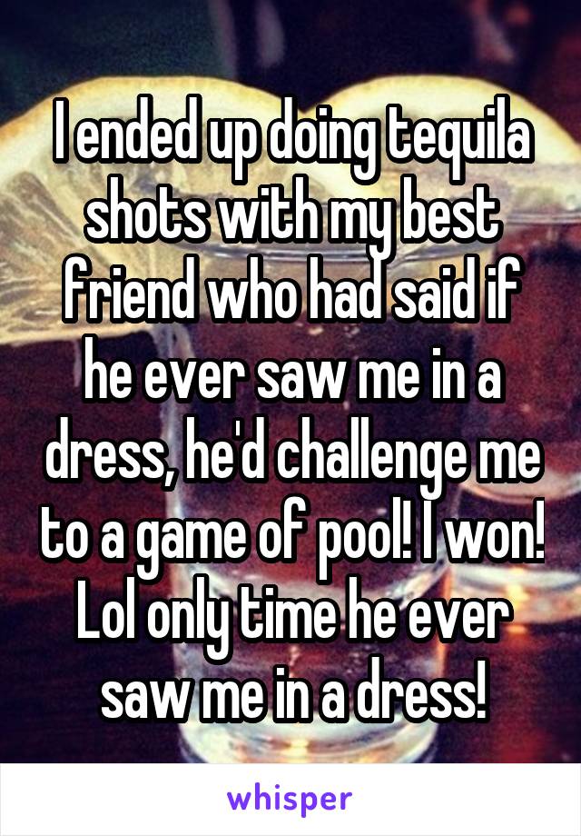 I ended up doing tequila shots with my best friend who had said if he ever saw me in a dress, he'd challenge me to a game of pool! I won! Lol only time he ever saw me in a dress!