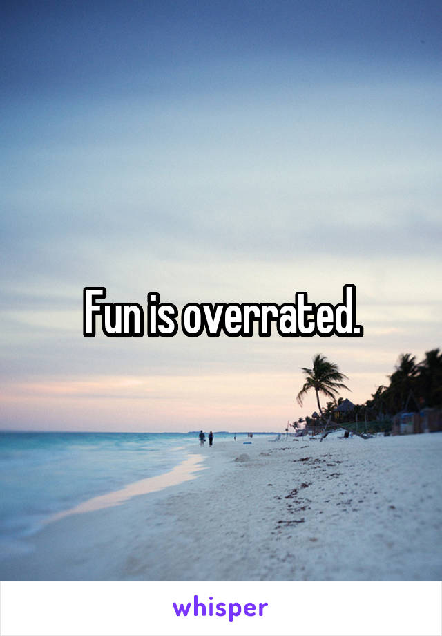 Fun is overrated.