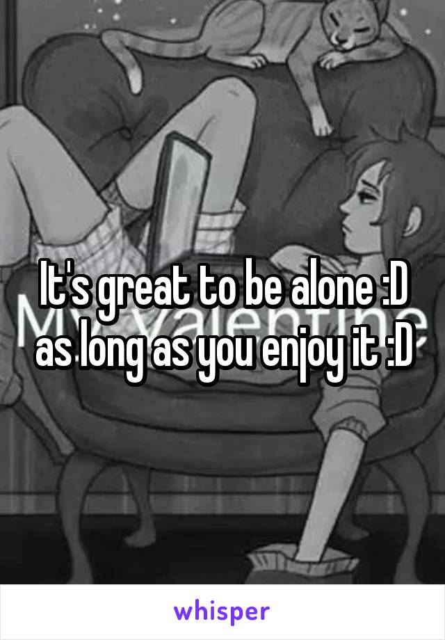 It's great to be alone :D as long as you enjoy it :D
