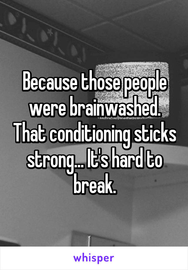 Because those people were brainwashed. That conditioning sticks strong... It's hard to break.