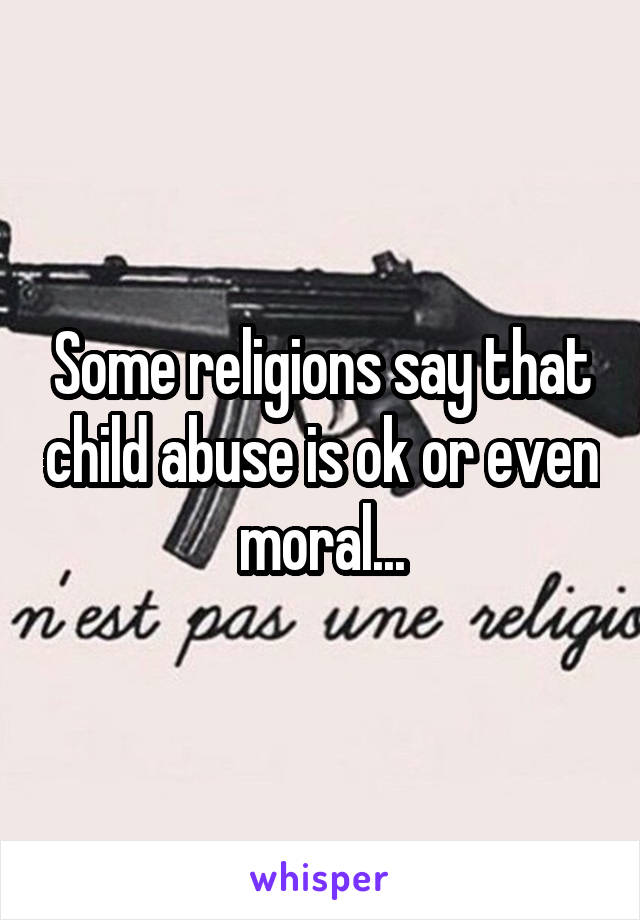 Some religions say that child abuse is ok or even moral...