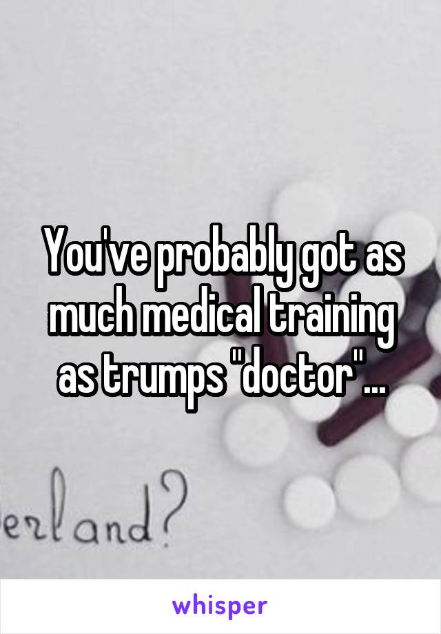 You've probably got as much medical training as trumps "doctor"...