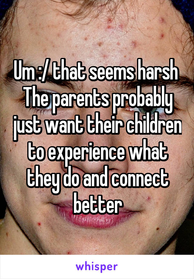 Um :/ that seems harsh 
The parents probably just want their children to experience what they do and connect better