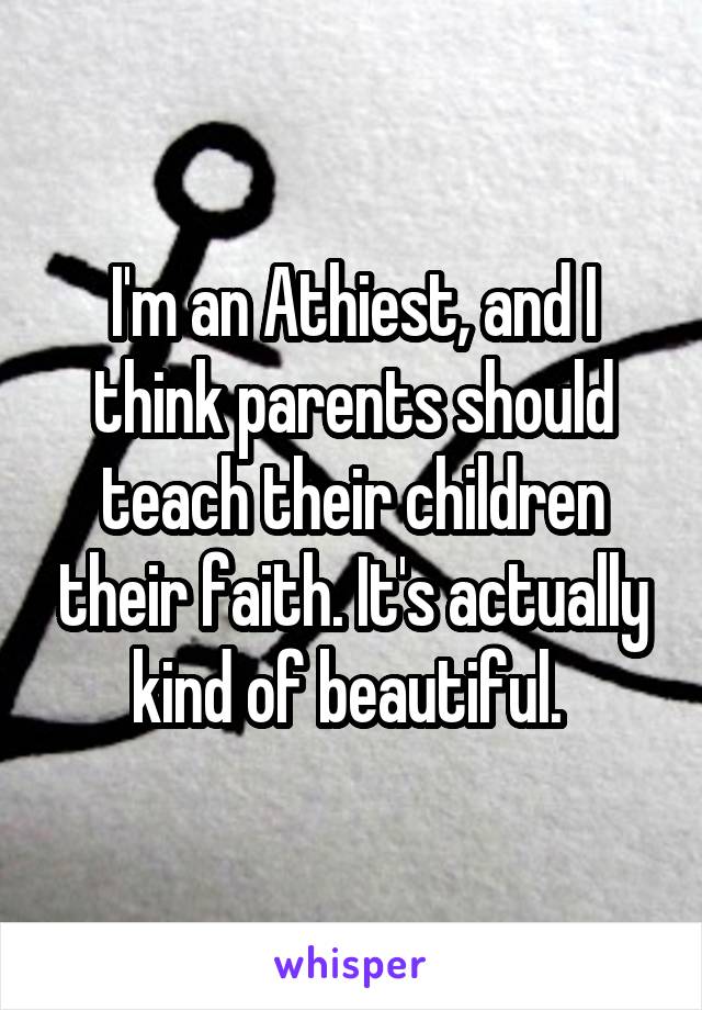 I'm an Athiest, and I think parents should teach their children their faith. It's actually kind of beautiful. 
