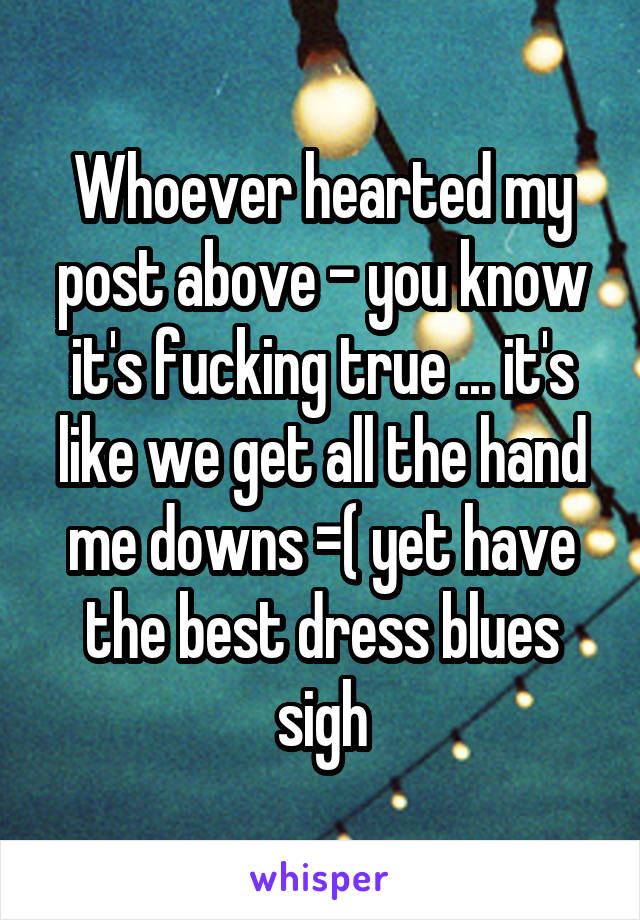 Whoever hearted my post above - you know it's fucking true ... it's like we get all the hand me downs =( yet have the best dress blues sigh