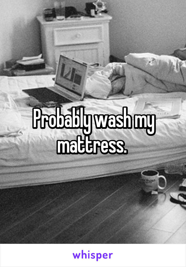 Probably wash my mattress. 