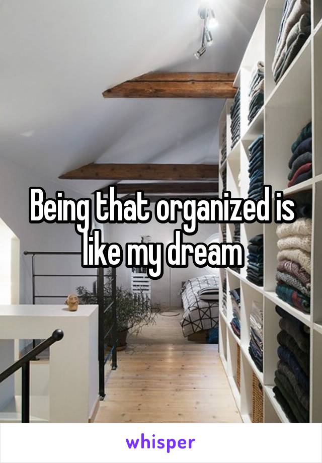 Being that organized is like my dream