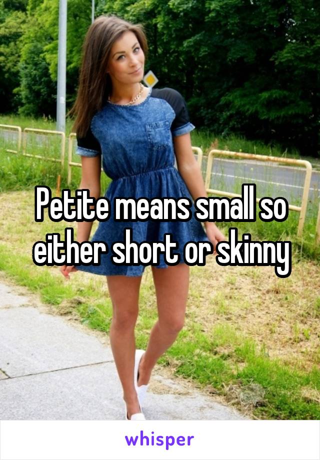 Petite means small so either short or skinny