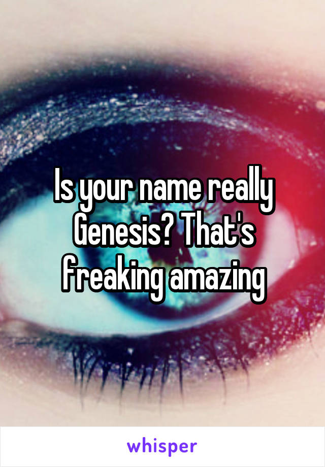 Is your name really Genesis? That's freaking amazing