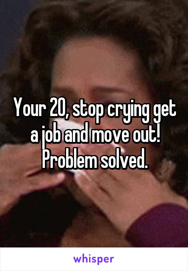 Your 20, stop crying get a job and move out! Problem solved.