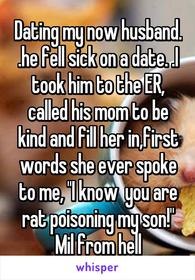 Dating my now husband. .he fell sick on a date. .I took him to the ER, called his mom to be kind and fill her in,first words she ever spoke to me, "I know  you are rat poisoning my son!" Mil from hell