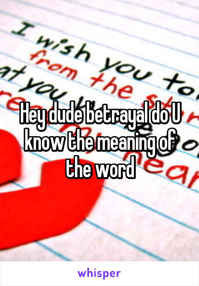 Hey dude betrayal do U know the meaning of the word