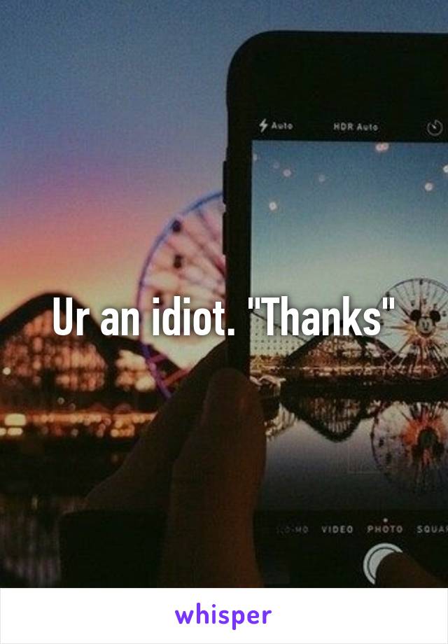 Ur an idiot. "Thanks"