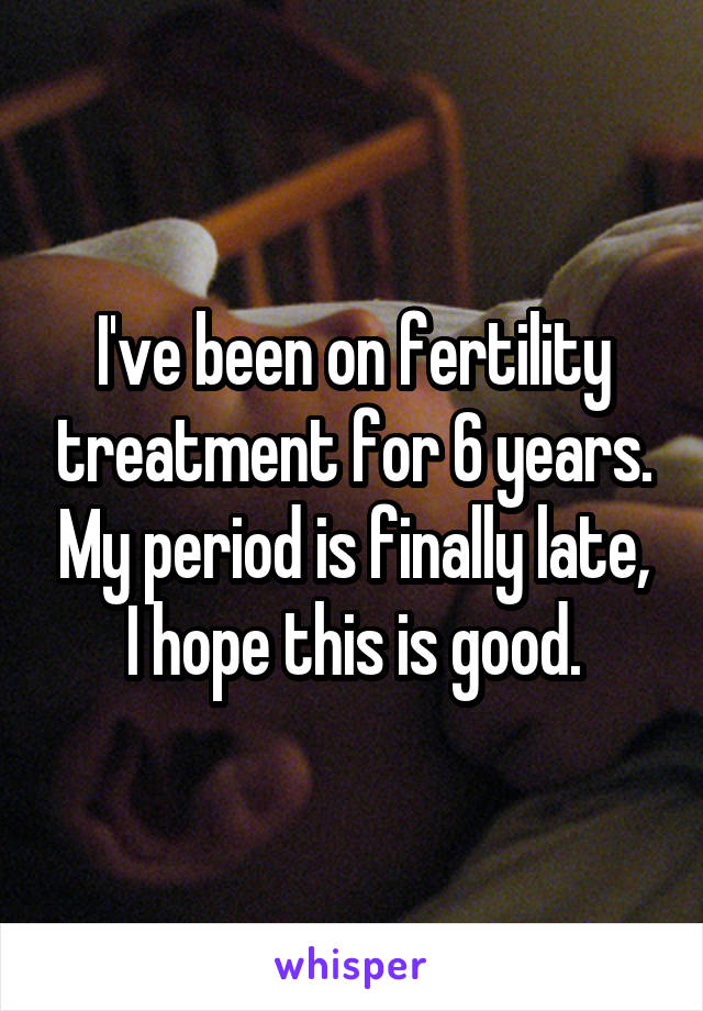 I've been on fertility treatment for 6 years. My period is finally late, I hope this is good.