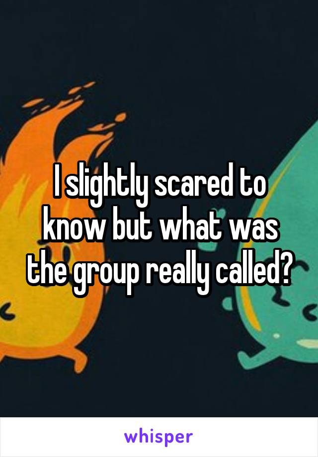 I slightly scared to know but what was the group really called?