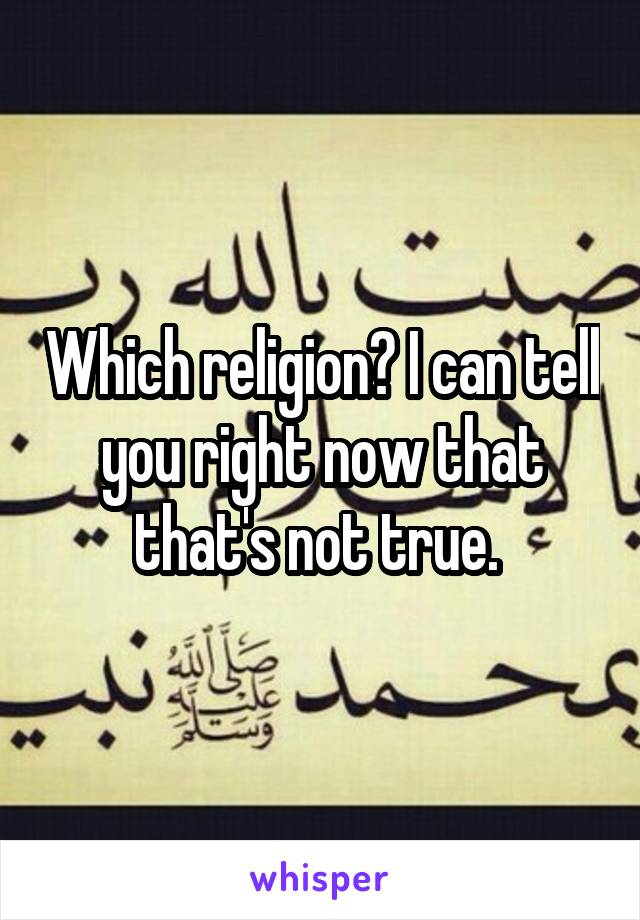 Which religion? I can tell you right now that that's not true. 