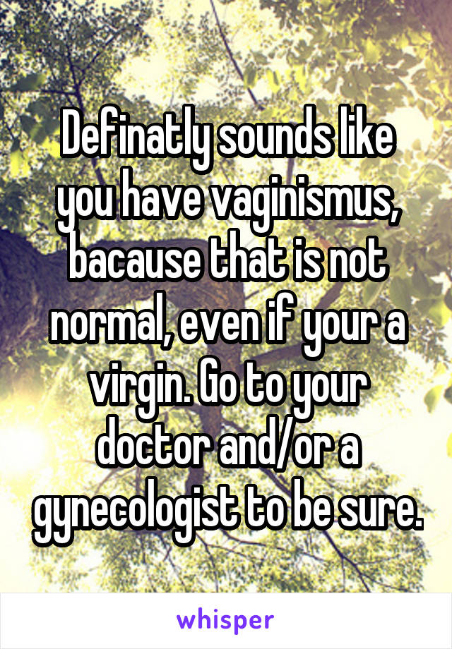 Definatly sounds like you have vaginismus, bacause that is not normal, even if your a virgin. Go to your doctor and/or a gynecologist to be sure.
