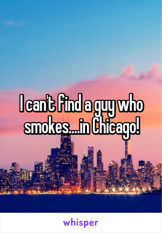 I can't find a guy who smokes....in Chicago!