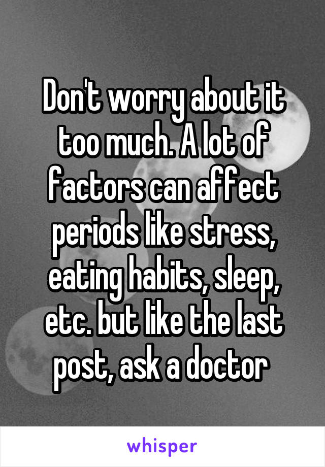 Don't worry about it too much. A lot of factors can affect periods like stress, eating habits, sleep, etc. but like the last post, ask a doctor 