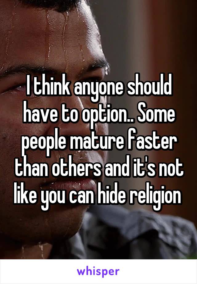 I think anyone should have to option.. Some people mature faster than others and it's not like you can hide religion 