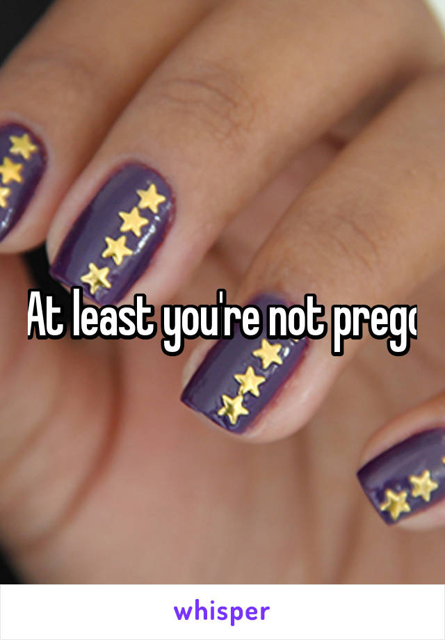 At least you're not prego